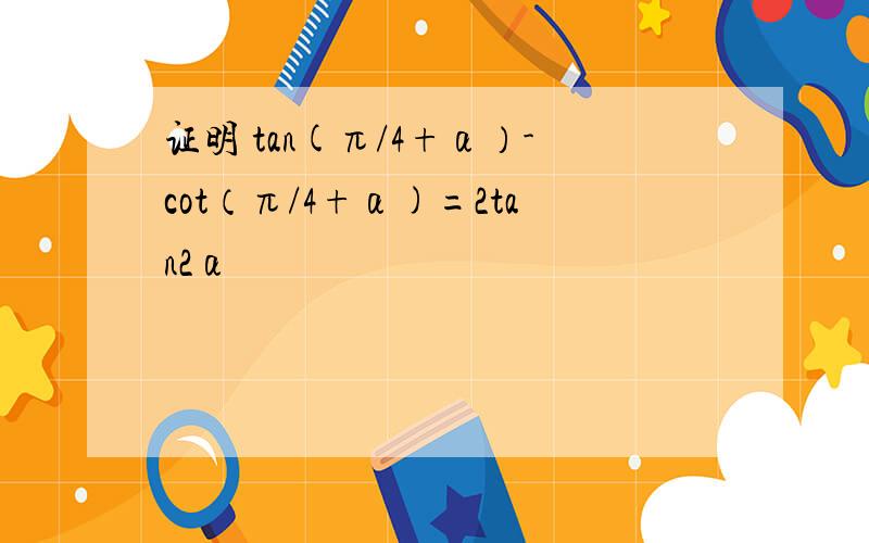 证明 tan(π/4+α）-cot（π/4+α)=2tan2α