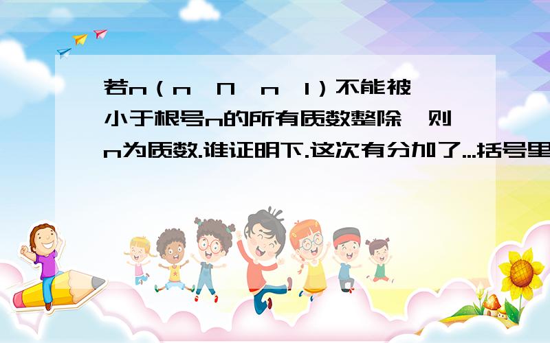 若n（n∈N,n＞1）不能被小于根号n的所有质数整除,则n为质数.谁证明下.这次有分加了...括号里的n＞1可以去掉额。重新命题好：若n（n∈N）不能被小于根号n的任一质数整除，则n为质数。