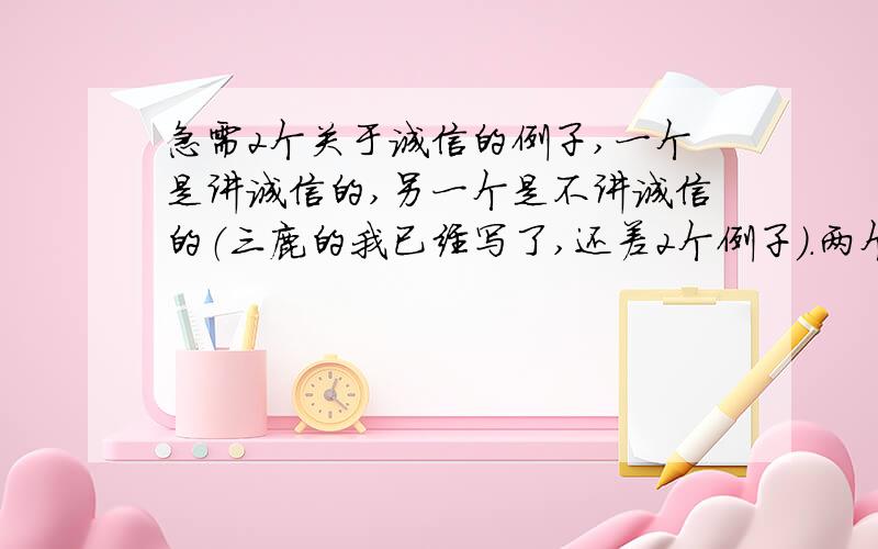 急需2个关于诚信的例子,一个是讲诚信的,另一个是不讲诚信的（三鹿的我已经写了,还差2个例子）.两个例子加起来300-400字就可以了!谢谢各位!