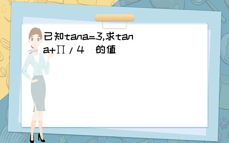 已知tana=3,求tan(a+∏/4)的值