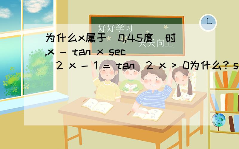 为什么x属于(0,45度)时,x - tan x sec^2 x - 1 = tan^2 x > 0为什么？sec^2 x不是属于（0，