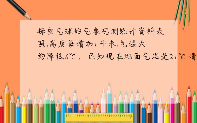 探空气球的气象观测统计资料表明,高度每增加1千米,气温大约降低6℃．已知现在地面气温是21℃请你求出10KM高空的气温大约是多少?