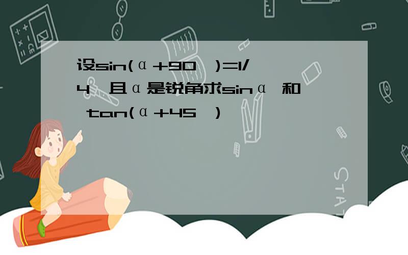 设sin(α+90°)=1/4,且α是锐角求sinα 和 tan(α+45°)