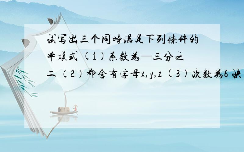 试写出三个同时满足下列条件的单项式 (1)系数为—三分之二 （2）都含有字母x,y,z (3)次数为6 快