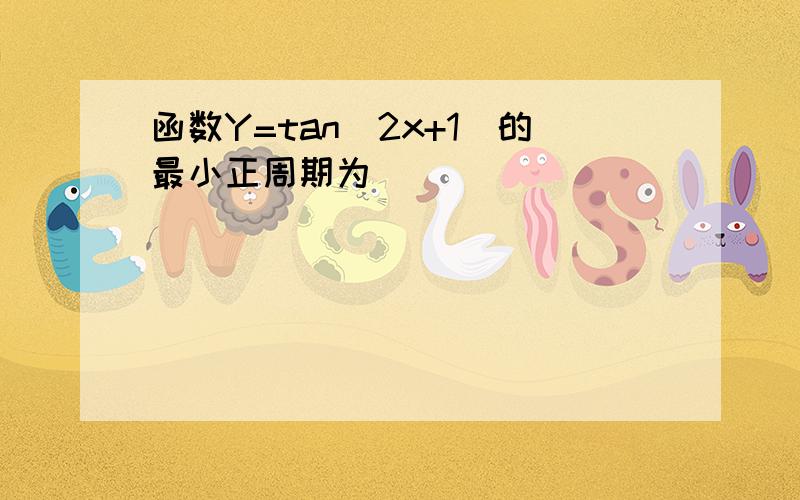 函数Y=tan(2x+1)的最小正周期为