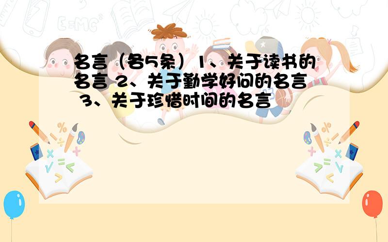 名言（各5条）1、关于读书的名言 2、关于勤学好问的名言 3、关于珍惜时间的名言