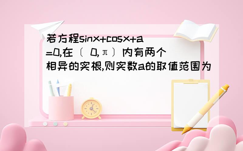 若方程sinx+cosx+a=0,在〔 0,π〕内有两个相异的实根,则实数a的取值范围为__________