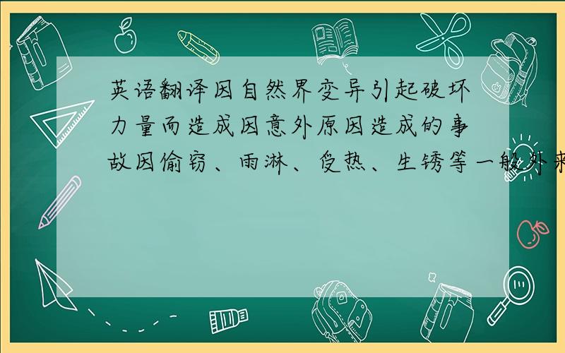 英语翻译因自然界变异引起破坏力量而造成因意外原因造成的事故因偷窃、雨淋、受热、生锈等一般外来原因引起的风险因战争、罢工、交货不到、拒绝收货等特殊外来原因引起的风险