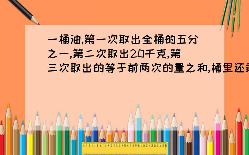 一桶油,第一次取出全桶的五分之一,第二次取出20千克,第三次取出的等于前两次的量之和,桶里还剩8千克油原桶里共有多少千克油