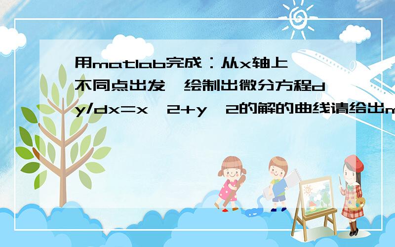 用matlab完成：从x轴上不同点出发,绘制出微分方程dy/dx=x^2+y^2的解的曲线请给出matlab语句