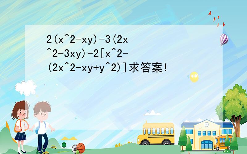 2(x^2-xy)-3(2x^2-3xy)-2[x^2-(2x^2-xy+y^2)]求答案!
