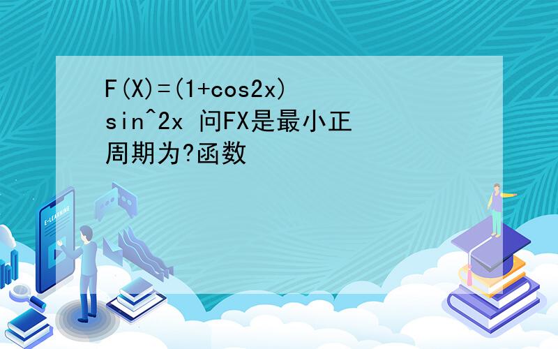 F(X)=(1+cos2x)sin^2x 问FX是最小正周期为?函数