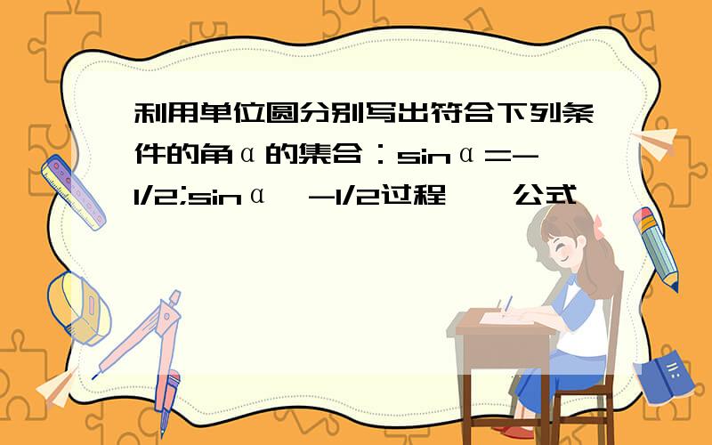 利用单位圆分别写出符合下列条件的角α的集合：sinα=-1/2;sinα>-1/2过程``公式