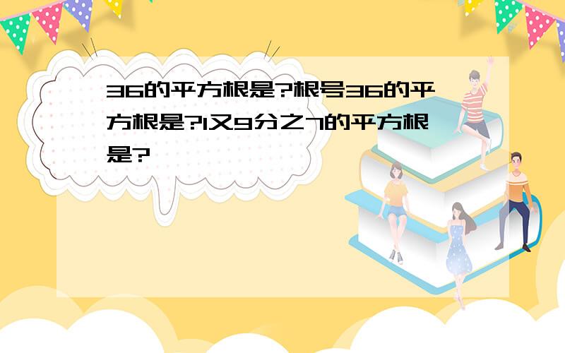 36的平方根是?根号36的平方根是?1又9分之7的平方根是?