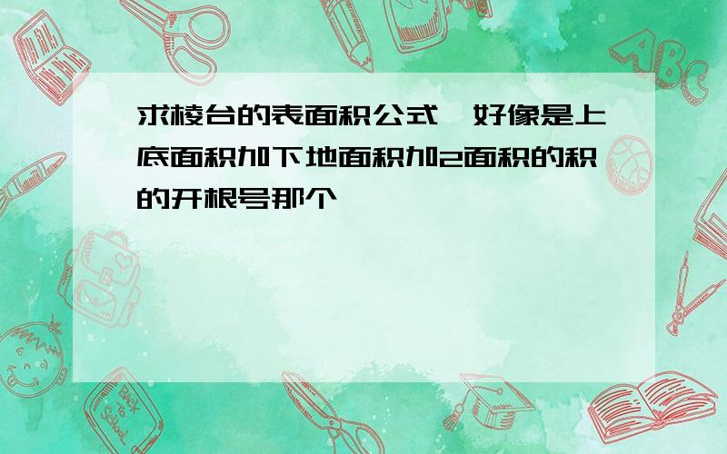 求棱台的表面积公式,好像是上底面积加下地面积加2面积的积的开根号那个