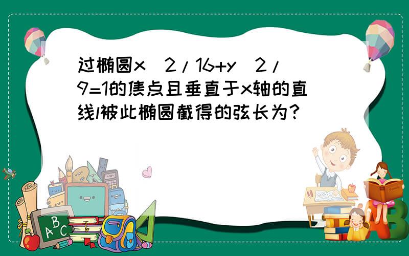 过椭圆x^2/16+y^2/9=1的焦点且垂直于x轴的直线l被此椭圆截得的弦长为?