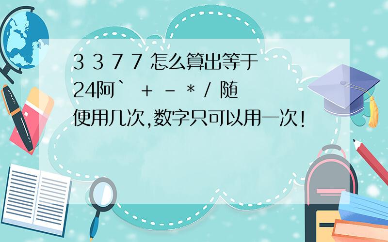 3 3 7 7 怎么算出等于24阿` + - * / 随便用几次,数字只可以用一次!