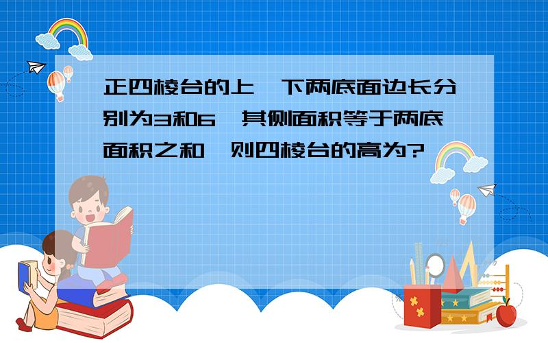 正四棱台的上,下两底面边长分别为3和6,其侧面积等于两底面积之和,则四棱台的高为?