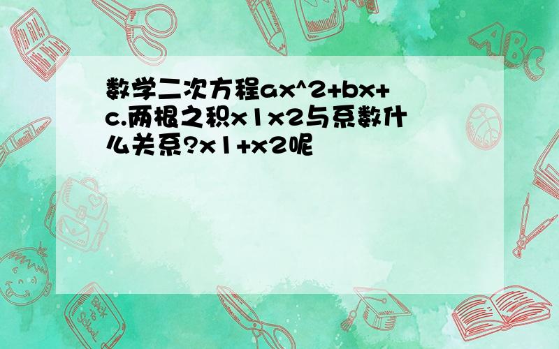 数学二次方程ax^2+bx+c.两根之积x1x2与系数什么关系?x1+x2呢