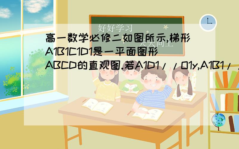 高一数学必修二如图所示,梯形A1B1C1D1是一平面图形ABCD的直观图.若A1D1//O1y,A1B1//C1D1A1B1=2/3C1D1=2,A1D1=O‘D1=1,请画出原来的平面几何图形的形状,并求原图形的面积.