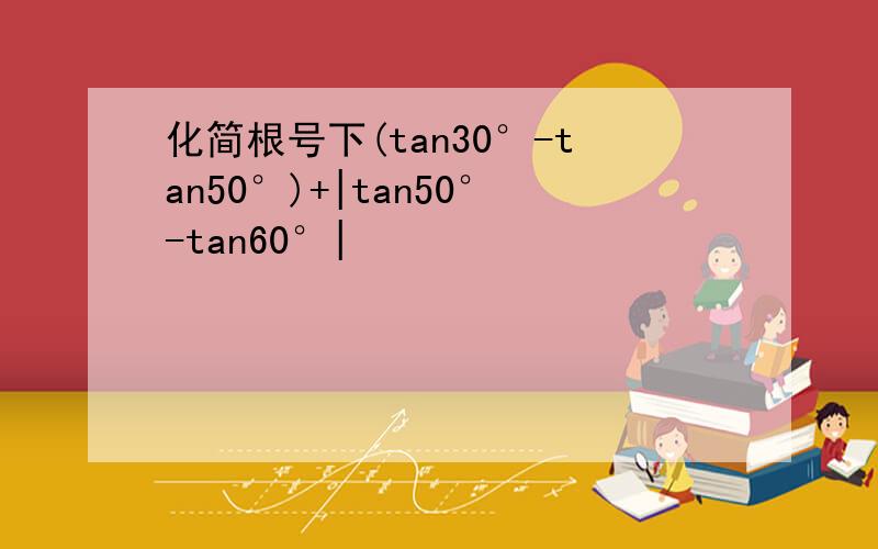 化简根号下(tan30°-tan50°)+|tan50°-tan60°|