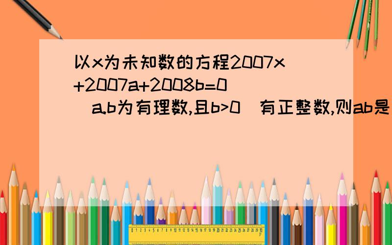 以x为未知数的方程2007x+2007a+2008b=0（a.b为有理数,且b>0）有正整数,则ab是（ ）正数还是负数?