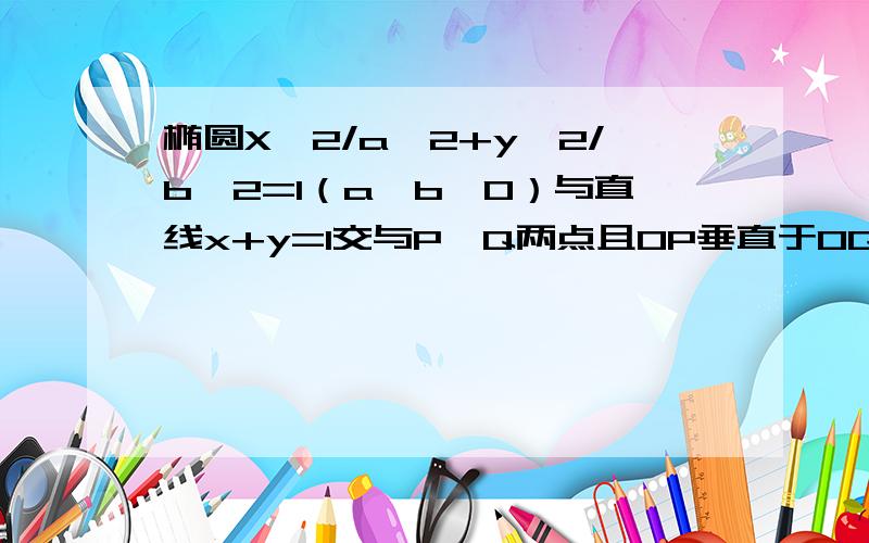 椭圆X^2/a^2+y^2/b^2=1（a＞b＞0）与直线x+y=1交与P,Q两点且OP垂直于OQ,其中O为坐标原点（1）求1/a^2+1/b^2的值（2）诺椭圆的离心率e满足根号3/3≤e≤根号2/2,求椭圆的长轴的取值范围诺椭圆的离心率e