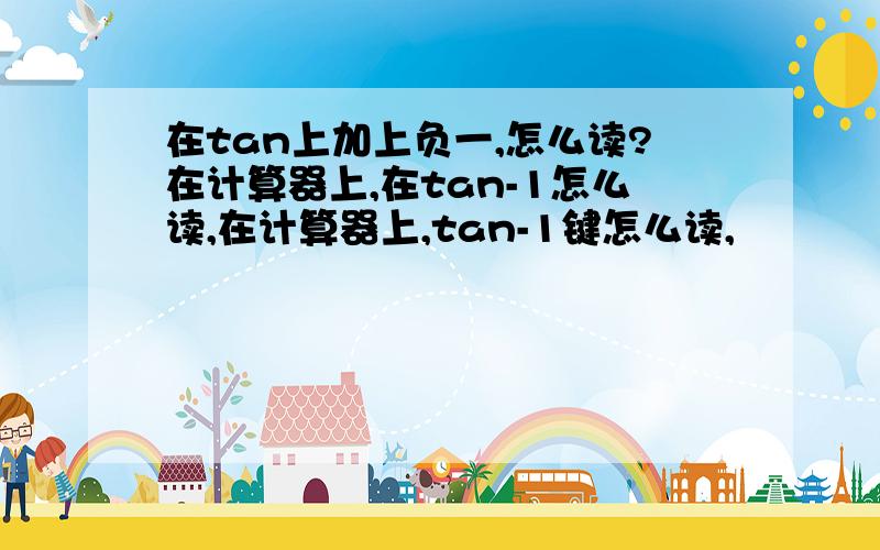 在tan上加上负一,怎么读?在计算器上,在tan-1怎么读,在计算器上,tan-1键怎么读,