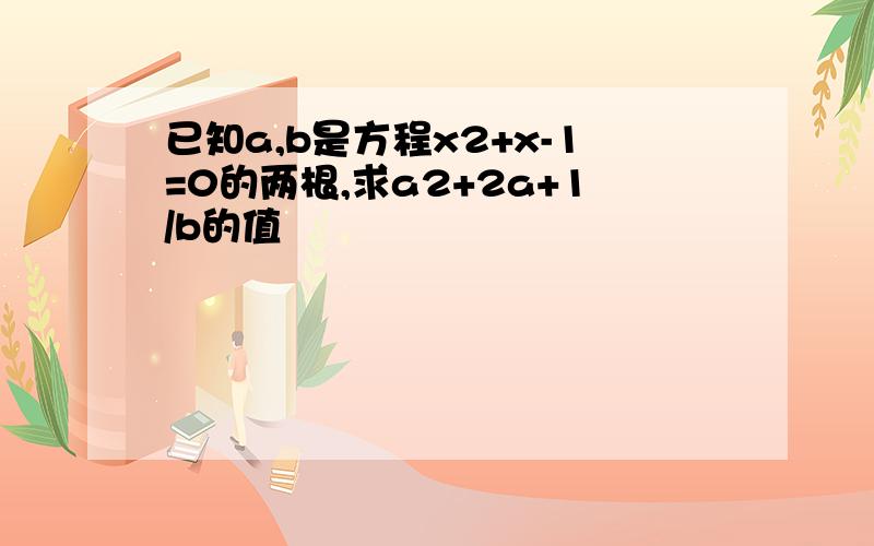 已知a,b是方程x2+x-1=0的两根,求a2+2a+1/b的值