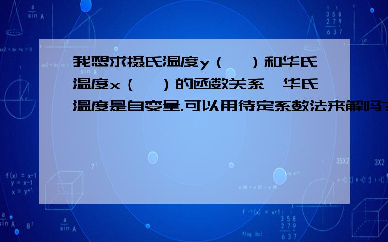 我想求摄氏温度y（℃）和华氏温度x（℉）的函数关系,华氏温度是自变量.可以用待定系数法来解吗?咱刚学y=kx+b什么的，刚学待定系数法什么的，老师要这样解什么的......