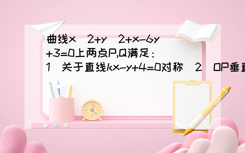 曲线x^2+y^2+x-6y+3=0上两点P,Q满足：（1）关于直线kx-y+4=0对称（2）OP垂直OQ曲线x^2+y^2+x-6y+3=0上两点P,Q满足：（1）关于直线kx-y+4=0对称（2）O为原点,OP垂直OQ求直线PQ的方程.注意：O为原点