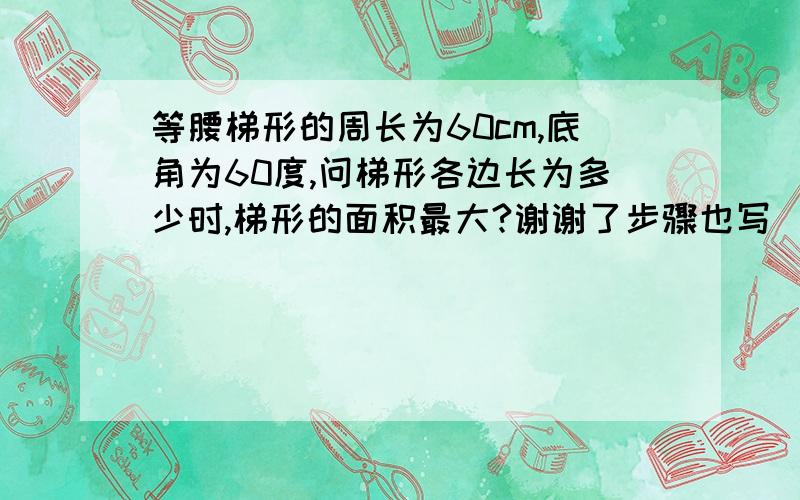 等腰梯形的周长为60cm,底角为60度,问梯形各边长为多少时,梯形的面积最大?谢谢了步骤也写