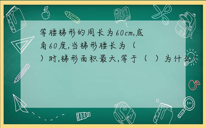 等腰梯形的周长为60cm,底角60度,当梯形腰长为（  ）时,梯形面积最大,等于（  ）为什么?