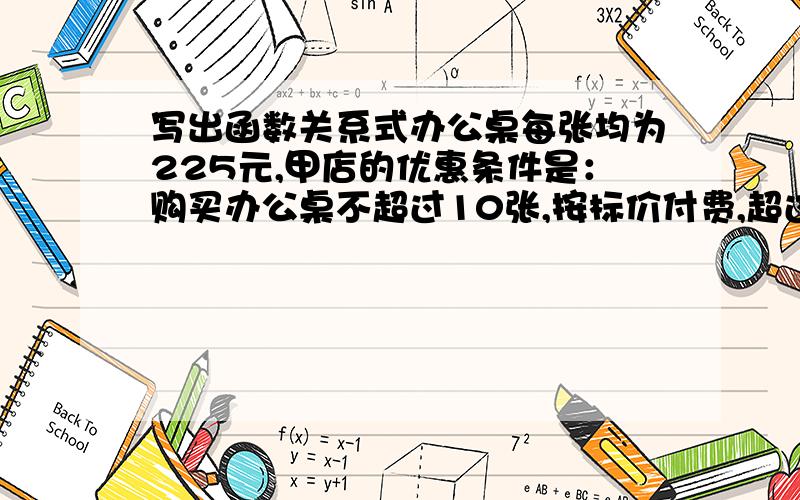 写出函数关系式办公桌每张均为225元,甲店的优惠条件是：购买办公桌不超过10张,按标价付费,超过10张,超过的部分打8折,若该校计划购买x张,甲店购买所需费用为y元,试写出y与x的函数关系式