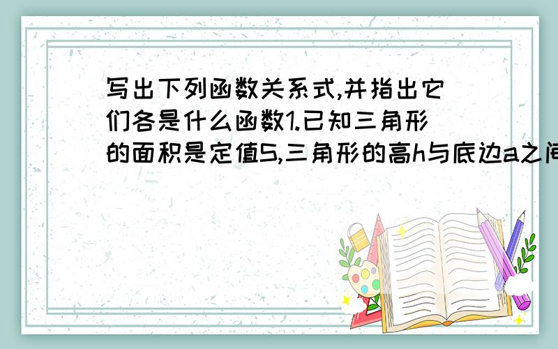 写出下列函数关系式,并指出它们各是什么函数1.已知三角形的面积是定值S,三角形的高h与底边a之间的函数关系.2..已知平行四边形的面积是12cm²,它的一边长是acm,这边上的高是hcm,a与h之间