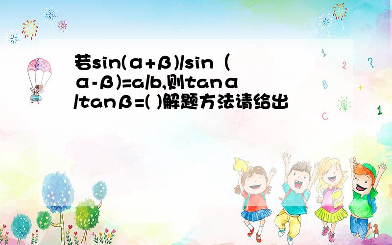 若sin(α+β)/sin（α-β)=a/b,则tanα/tanβ=( )解题方法请给出