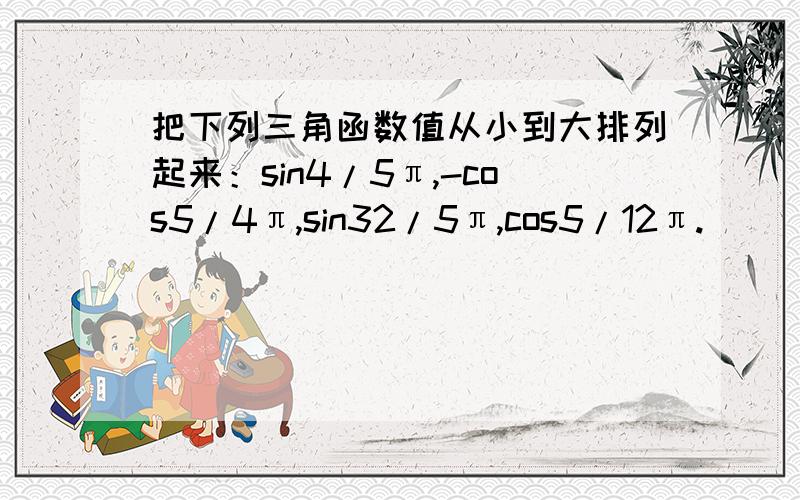 把下列三角函数值从小到大排列起来：sin4/5π,-cos5/4π,sin32/5π,cos5/12π.