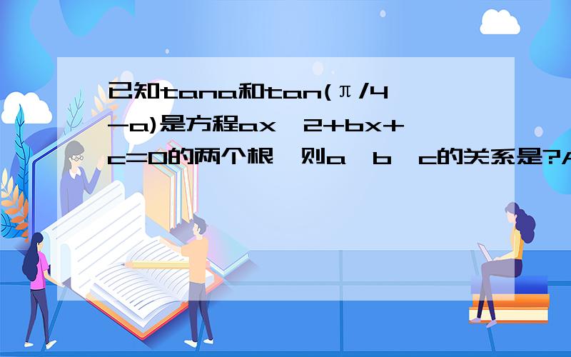 已知tana和tan(π/4-a)是方程ax^2+bx+c=0的两个根,则a、b、c的关系是?A.b=a+c B.2b=a+c C.c=b+a D.c=ab 最好给我稍微提示一点