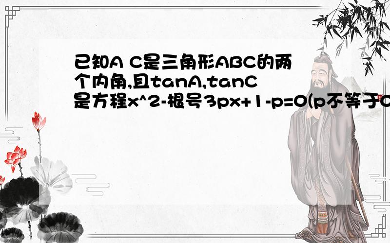 已知A C是三角形ABC的两个内角,且tanA,tanC是方程x^2-根号3px+1-p=0(p不等于0)的两个实根,求（1）tan(A+C)