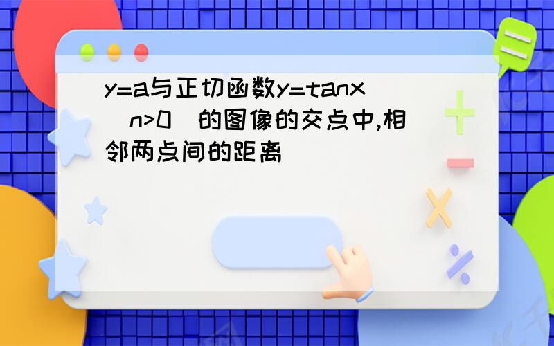 y=a与正切函数y=tanx(n>0)的图像的交点中,相邻两点间的距离