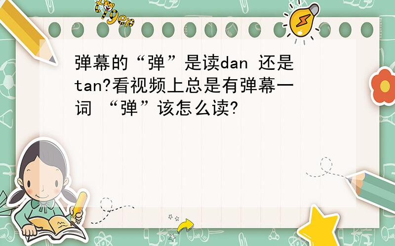 弹幕的“弹”是读dan 还是tan?看视频上总是有弹幕一词 “弹”该怎么读?