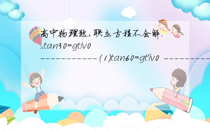 高中物理题,联立方程不会解...tan30=gt/v0 -----------(1)tan60=gt'/v0 -----------(2)t'=t+1 -----------(3)由（1）（2）（3）解得t=1/2,v0=5倍根号3