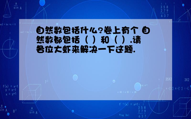 自然数包括什么?卷上有个 自然数都包括（ ）和（ ）.请各位大虾来解决一下这题.