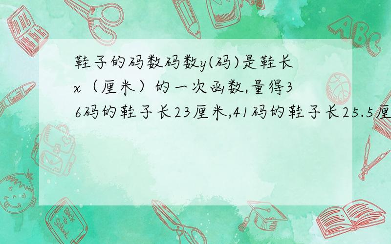 鞋子的码数码数y(码)是鞋长x（厘米）的一次函数,量得36码的鞋子长23厘米,41码的鞋子长25.5厘米.写出他们的关系和成什么比例?