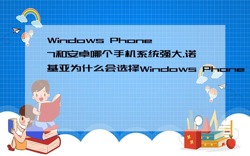 Windows Phone 7和安卓哪个手机系统强大.诺基亚为什么会选择Windows Phone 7.安卓现在很流行啊,