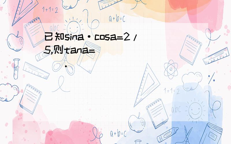 已知sina·cosa=2/5,则tana=________.