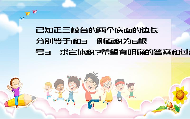 已知正三棱台的两个底面的边长分别等于1和3,侧面积为6根号3,求它体积?希望有明确的答案和过程,不要复制粘贴别人的,我都看过了,可看不懂.