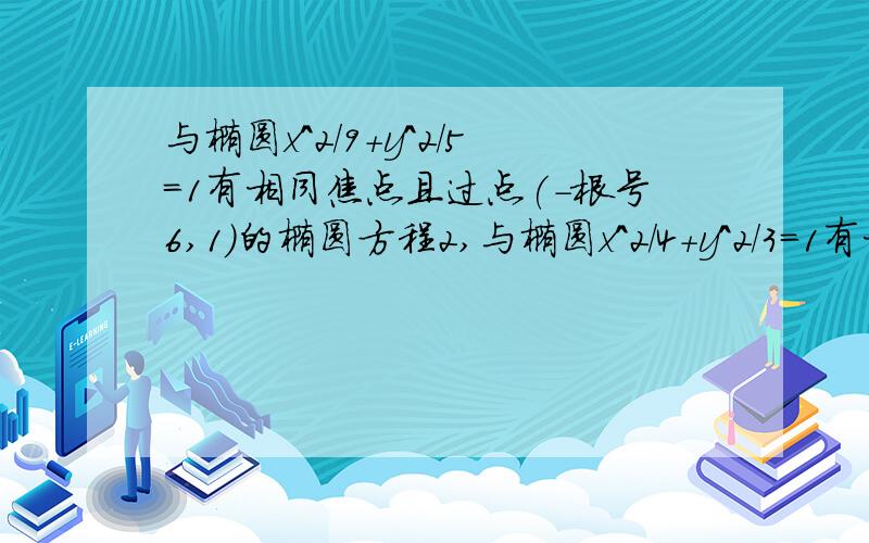 与椭圆x^2/9+y^2/5=1有相同焦点且过点(-根号6,1)的椭圆方程2,与椭圆x^2/4+y^2/3=1有相同离心率且过点(2,-根号3)