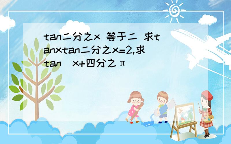 tan二分之x 等于二 求tanxtan二分之x=2,求tan(x+四分之π）