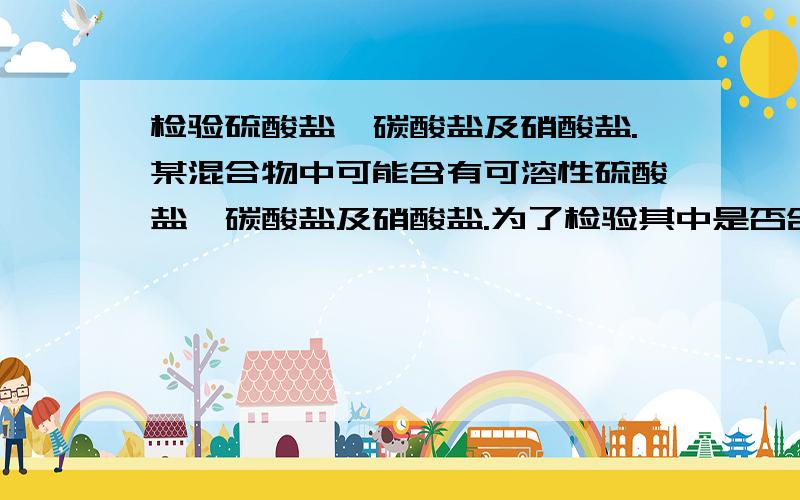 检验硫酸盐、碳酸盐及硝酸盐.某混合物中可能含有可溶性硫酸盐、碳酸盐及硝酸盐.为了检验其中是否含有硫酸盐,某同学取少量混合物溶于水后,向其中加入氯化钡溶液,发现有白色沉淀生成,